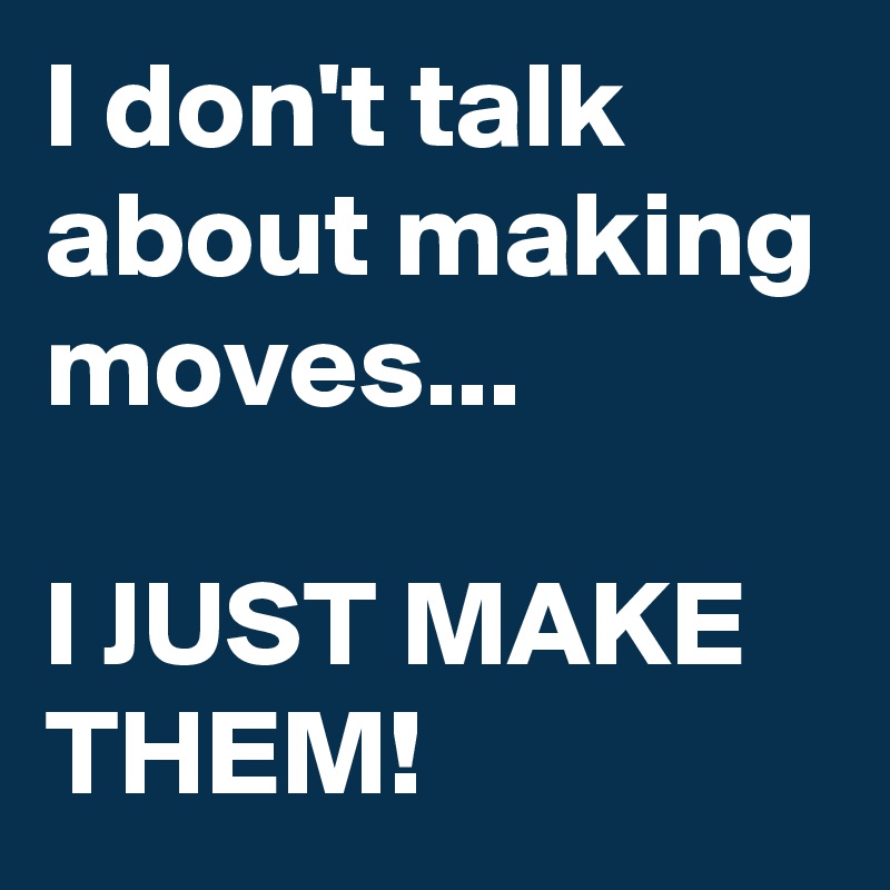 I don't talk about making moves...

I JUST MAKE THEM! 