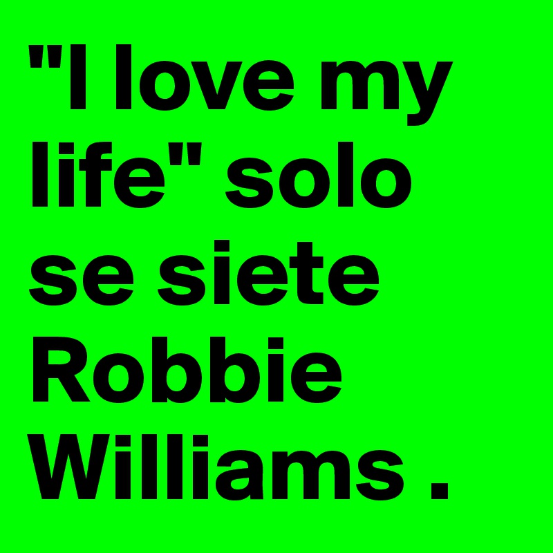 I Love My Life Solo Se Siete Robbie Williams Post By Kalief On Boldomatic