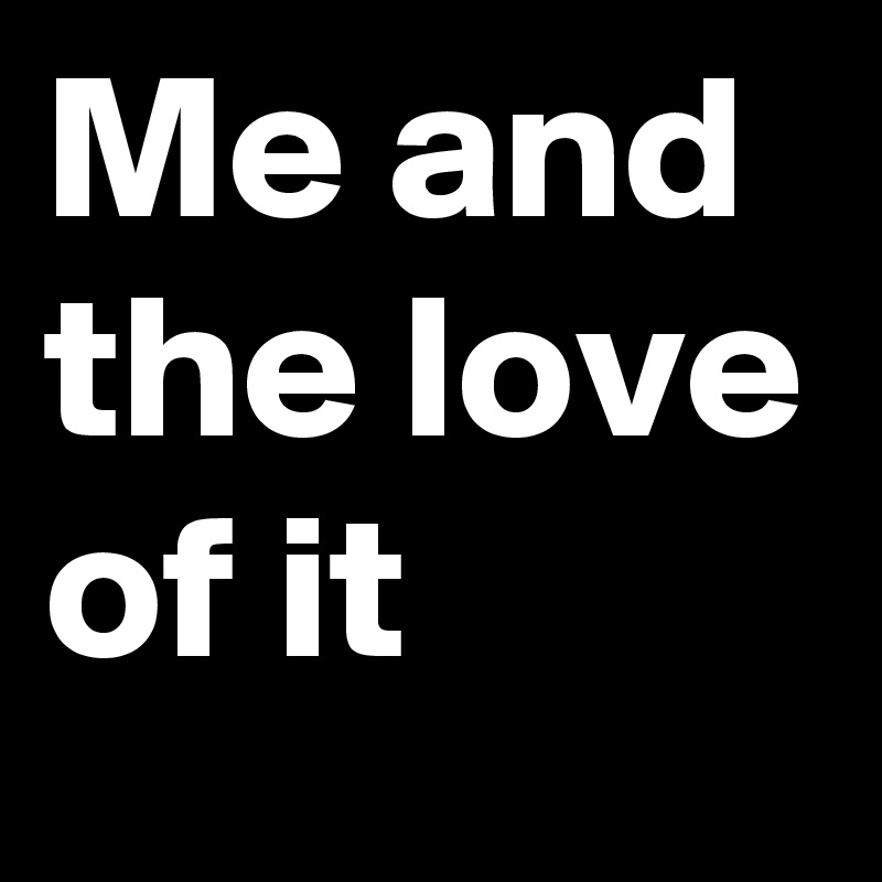 Me and the love of it 