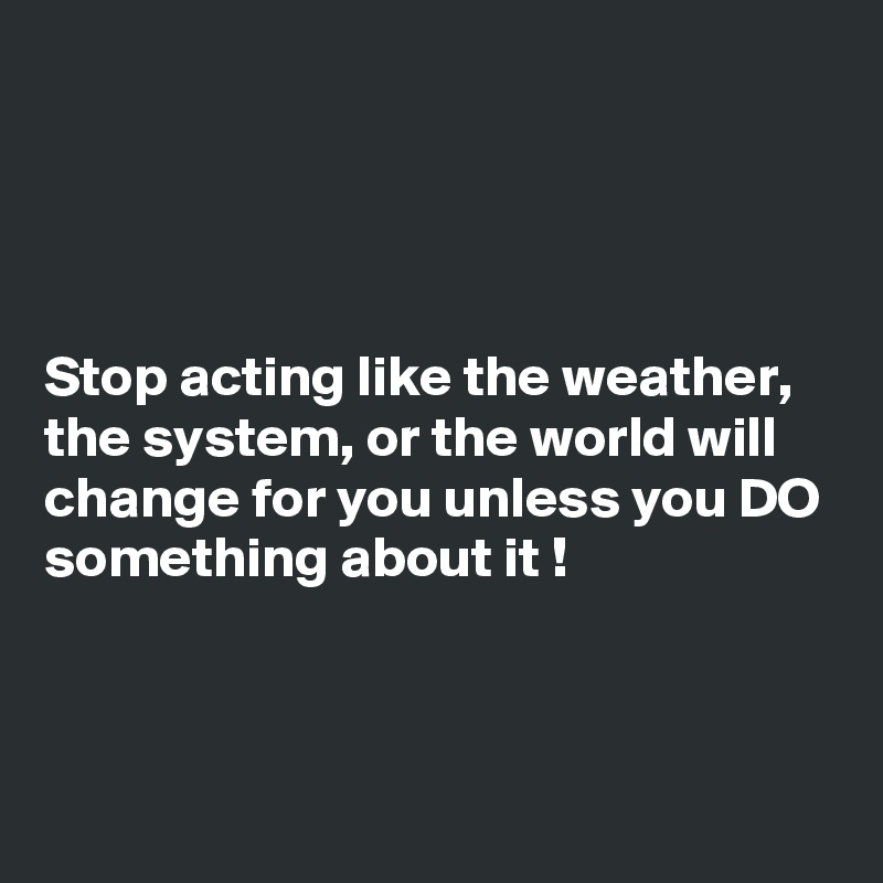 




Stop acting like the weather, the system, or the world will change for you unless you DO something about it !



