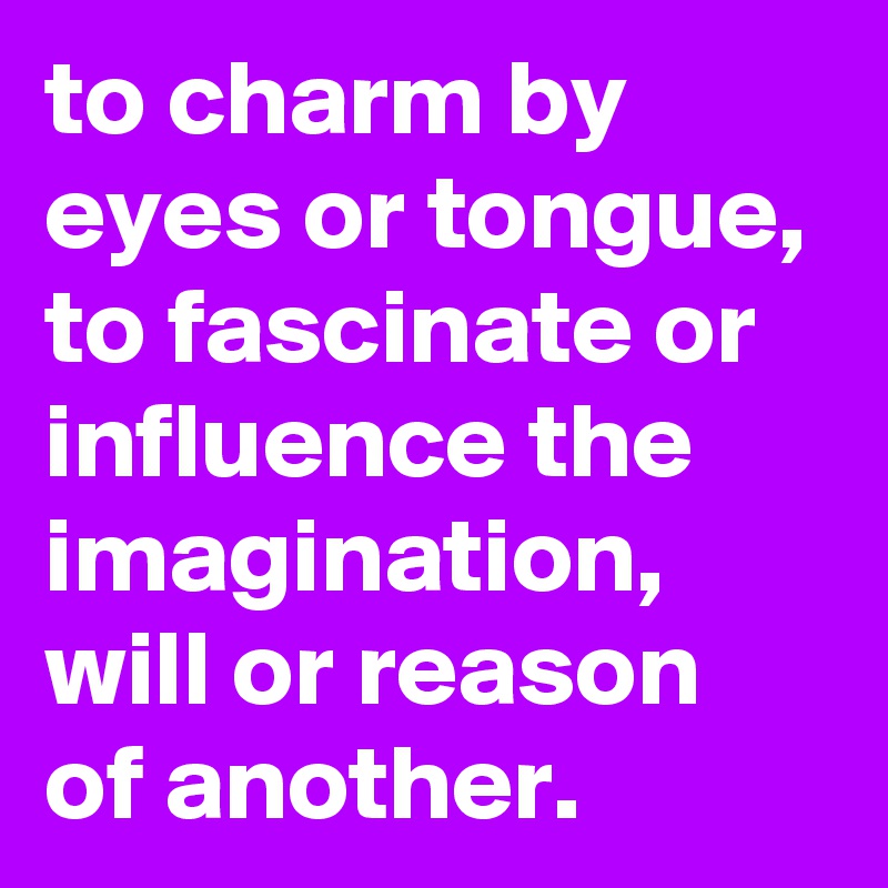 to charm by eyes or tongue, to fascinate or influence the imagination, will or reason of another.