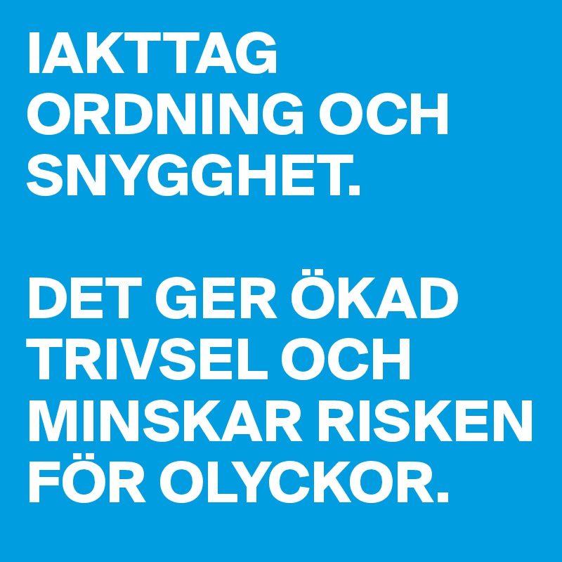 IAKTTAG ORDNING OCH SNYGGHET. 

DET GER ÖKAD TRIVSEL OCH MINSKAR RISKEN FÖR OLYCKOR. 