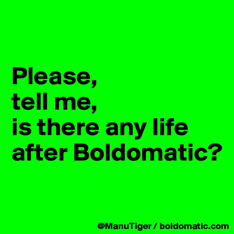 

Please, 
tell me, 
is there any life after Boldomatic?

