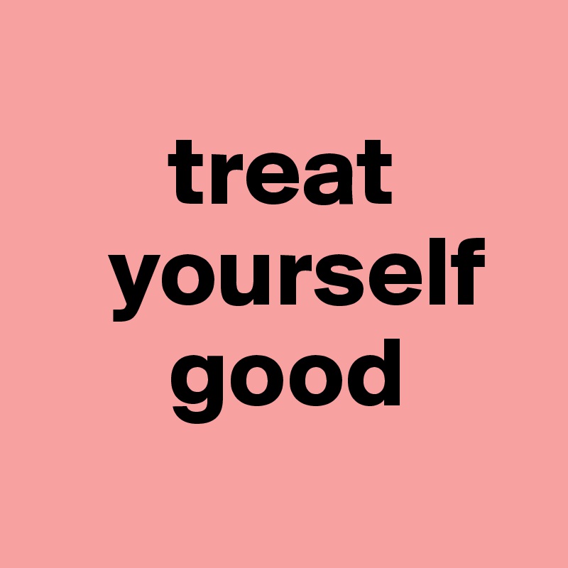 
       treat
    yourself
       good
