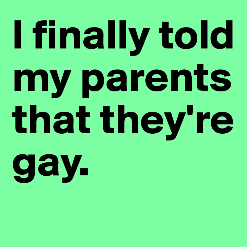 I finally told my parents that they're gay.
