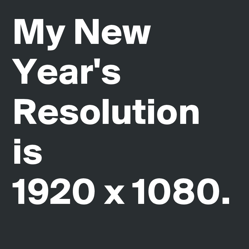 My New Year's Resolution is 
1920 x 1080.
