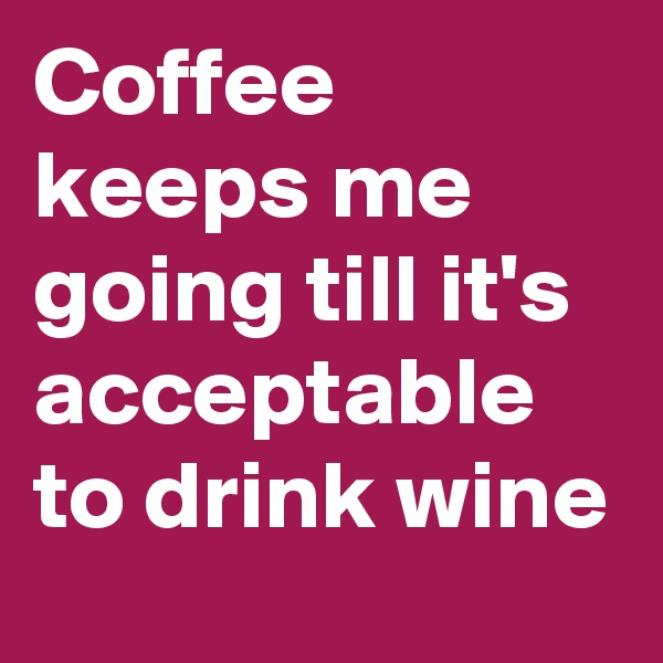 Coffee keeps me going till it's acceptable to drink wine