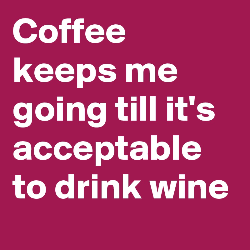Coffee keeps me going till it's acceptable to drink wine