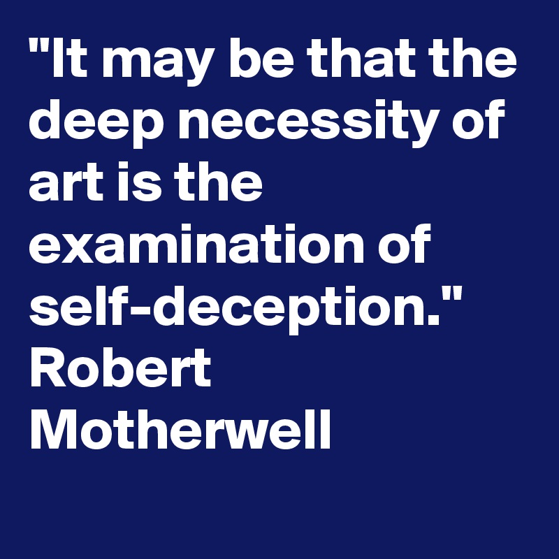 "It may be that the deep necessity of art is the examination of self-deception." Robert Motherwell