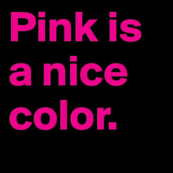 Pink is a nice color.