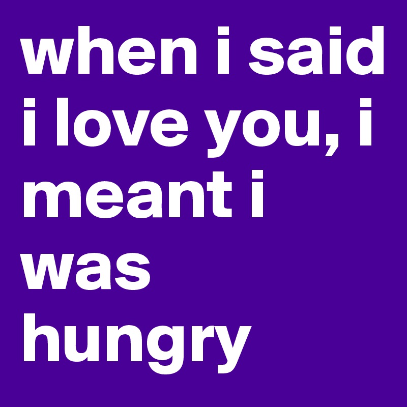 when i said i love you, i meant i was hungry