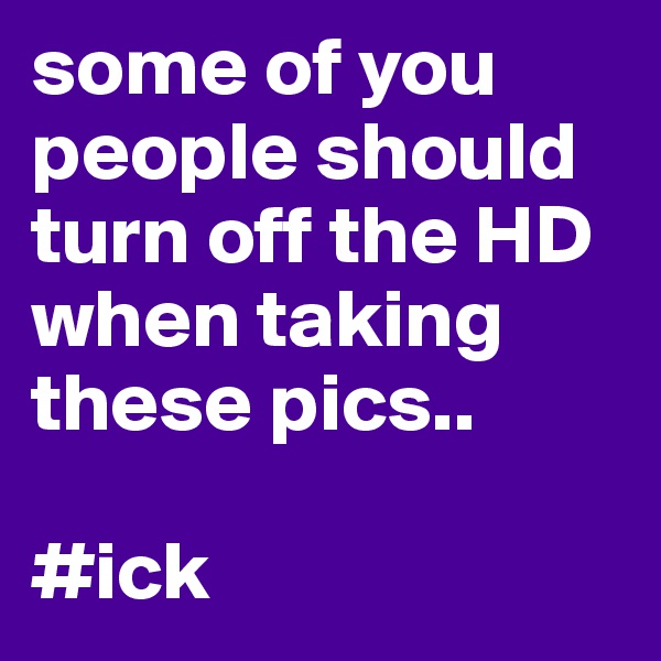 some of you people should turn off the HD when taking these pics..

#ick