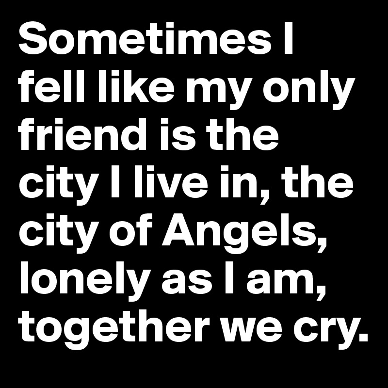 Sometimes I fell like my only friend is the city I live in, the city of Angels, lonely as I am, together we cry.