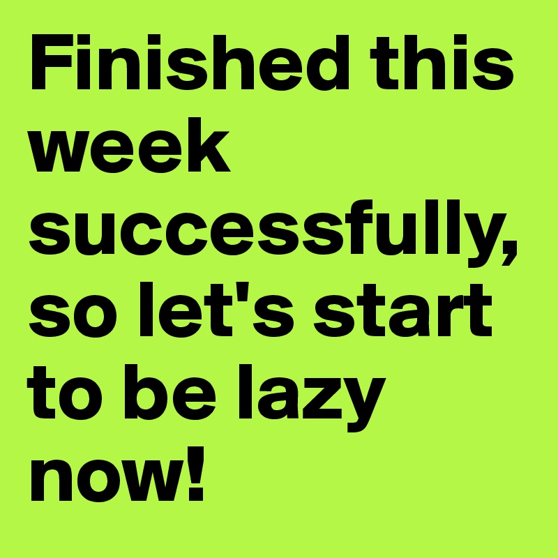 Finished this week successfully, so let's start to be lazy now! 