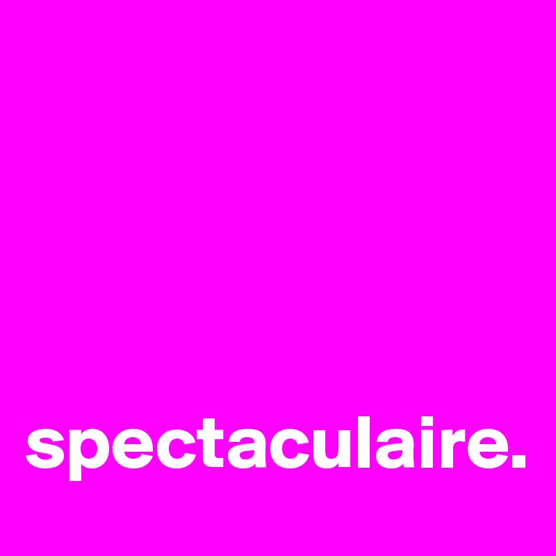 




spectaculaire. 