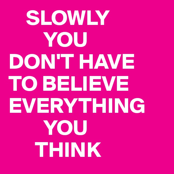     SLOWLY
        YOU
DON'T HAVE TO BELIEVE EVERYTHING 
        YOU
      THINK 
