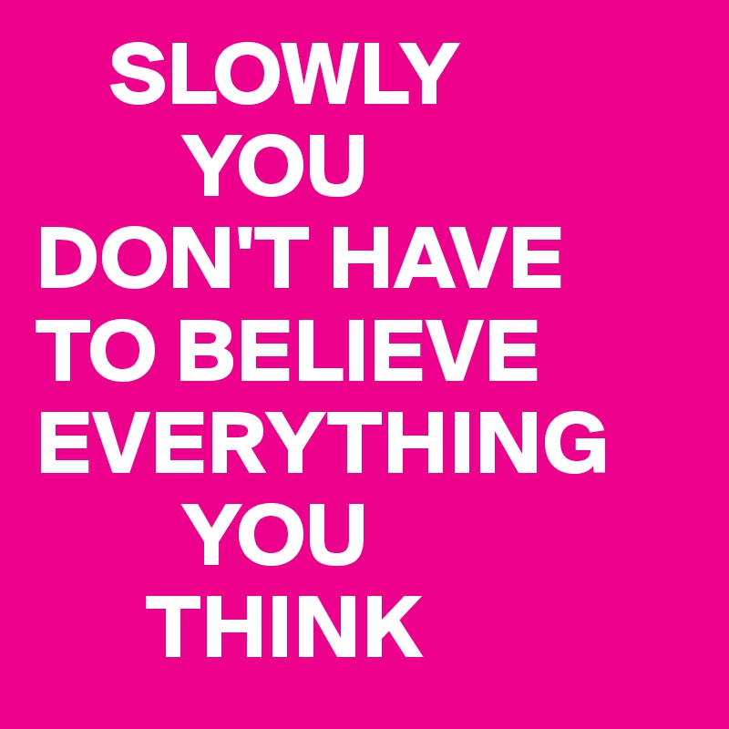     SLOWLY
        YOU
DON'T HAVE TO BELIEVE EVERYTHING 
        YOU
      THINK 