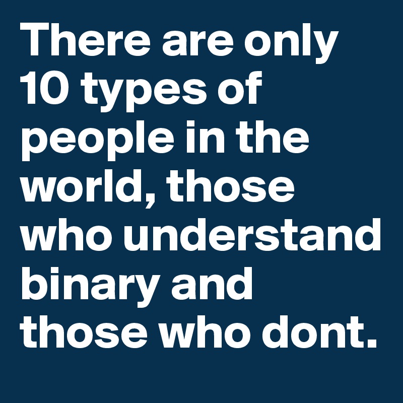 There are only 10 types of people in the world, those who understand binary and those who dont.