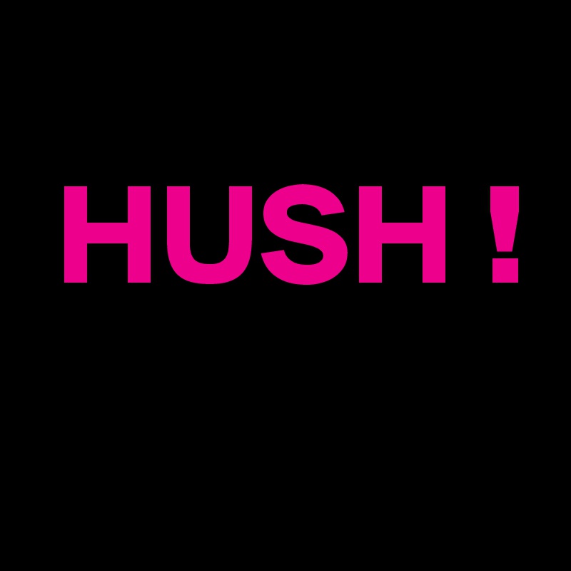 
 HUSH !