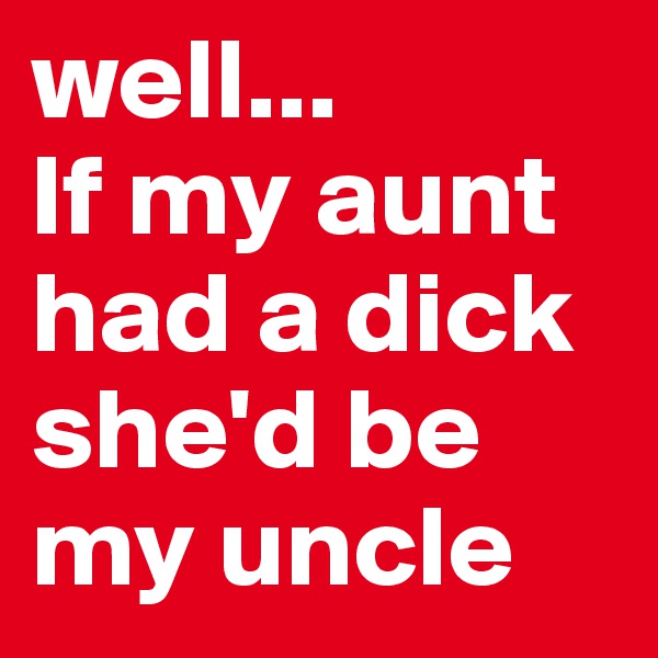 well...
If my aunt had a dick she'd be my uncle
