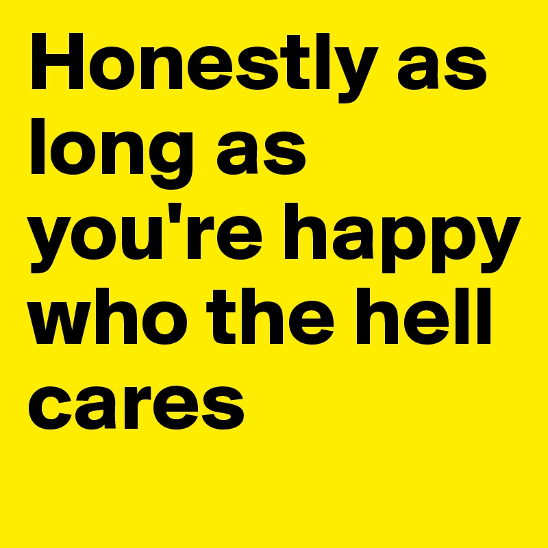 Honestly as long as you're happy who the hell cares