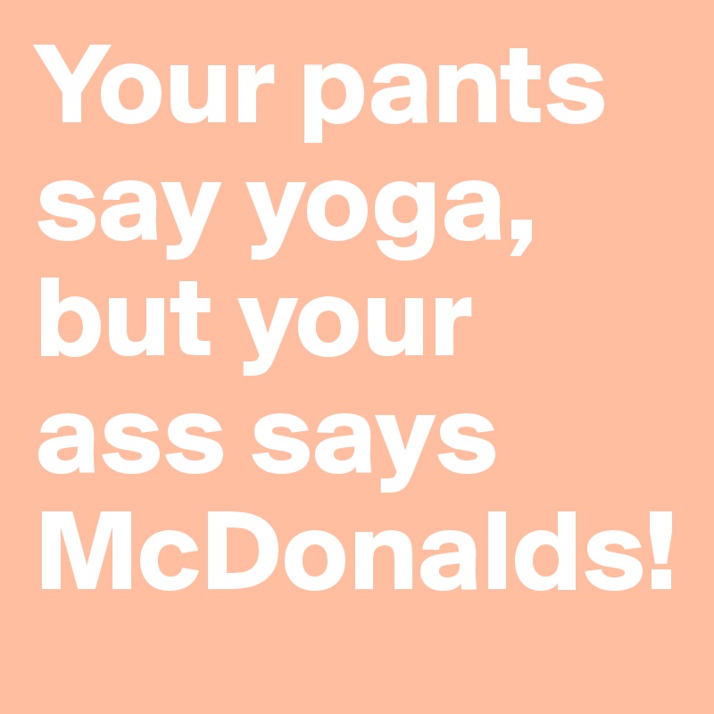 Your pants say yoga, but your ass says McDonalds!