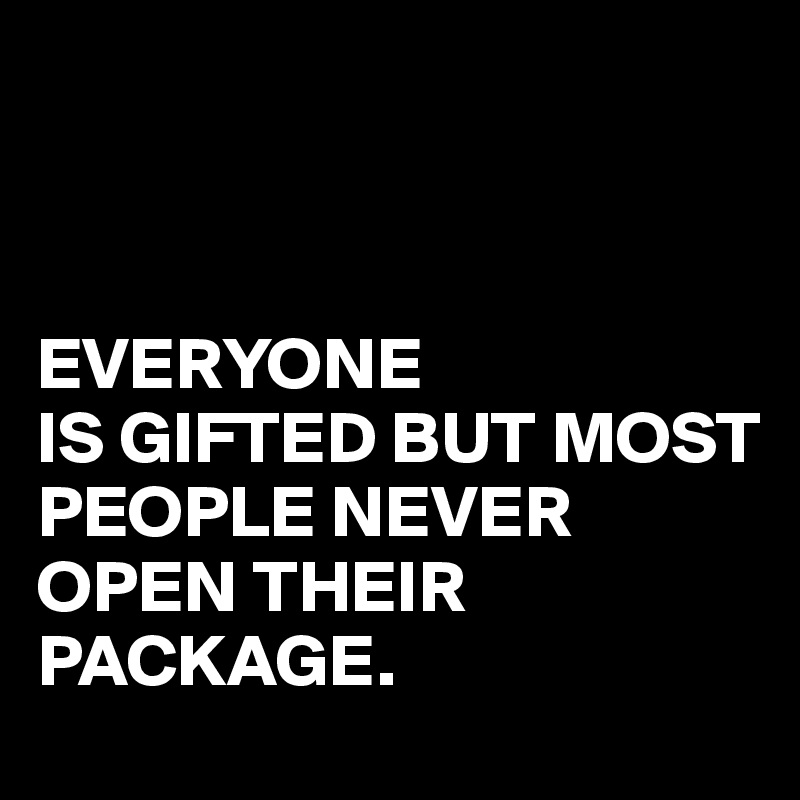 



EVERYONE
IS GIFTED BUT MOST PEOPLE NEVER 
OPEN THEIR
PACKAGE.