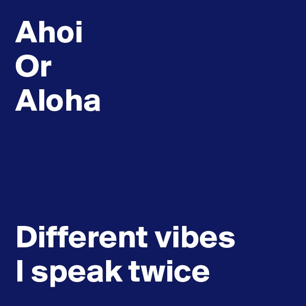 Ahoi 
Or
Aloha 



Different vibes 
I speak twice 