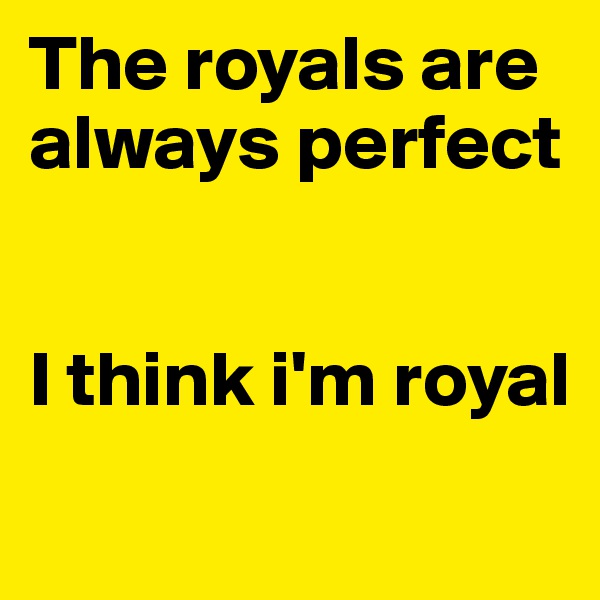 The royals are always perfect


I think i'm royal 

