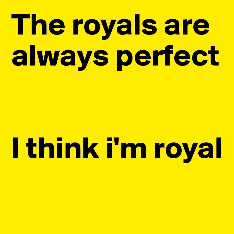 The royals are always perfect


I think i'm royal 
