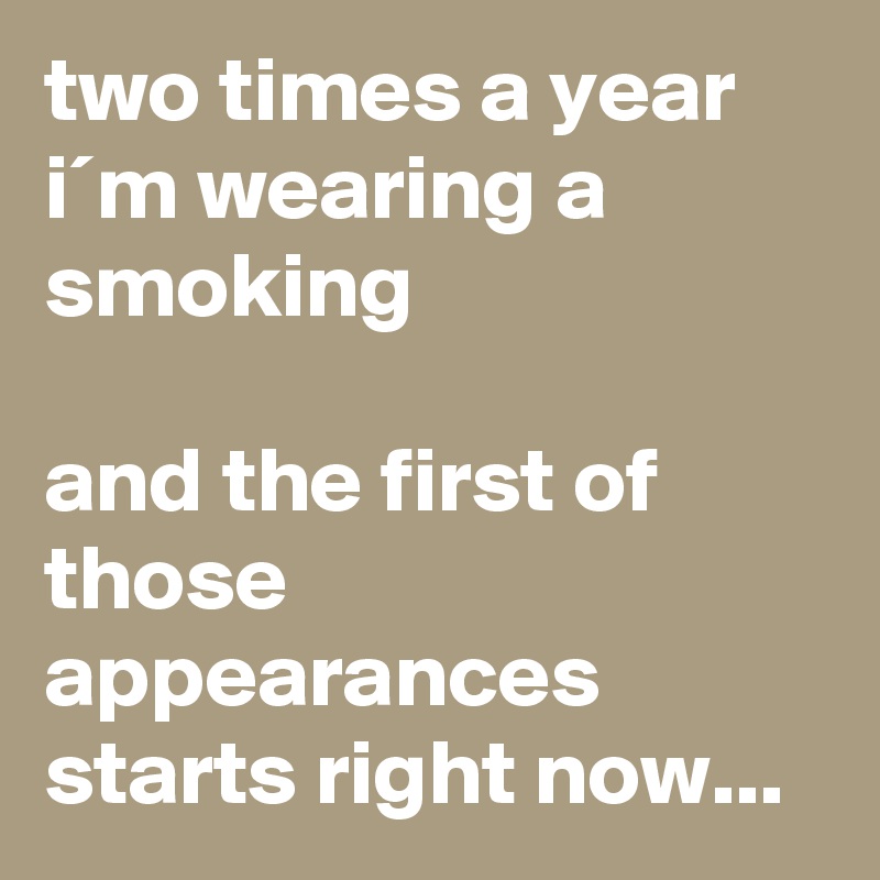 two times a year i´m wearing a smoking

and the first of those appearances starts right now...