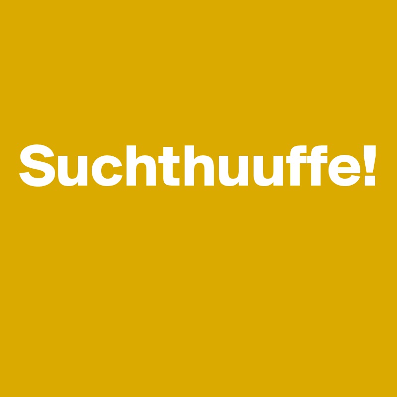 

Suchthuuffe!

