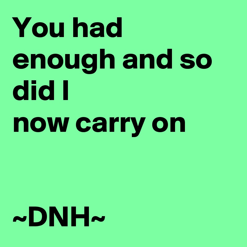 You had enough and so did I
now carry on


~DNH~