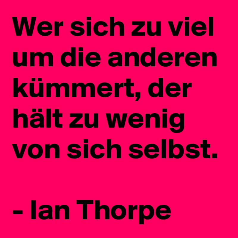 Wer sich zu viel um die anderen kümmert, der hält zu wenig von sich selbst.

- Ian Thorpe