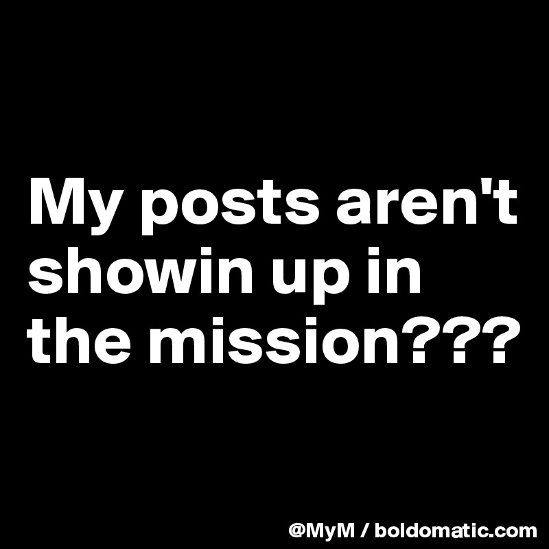 

My posts aren't showin up in the mission???

