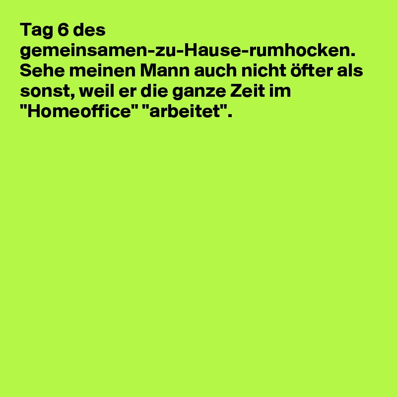 Tag 6 des gemeinsamen-zu-Hause-rumhocken. Sehe meinen Mann auch nicht öfter als sonst, weil er die ganze Zeit im "Homeoffice" "arbeitet".
