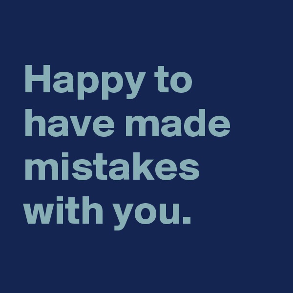 
 Happy to
 have made
 mistakes
 with you.
