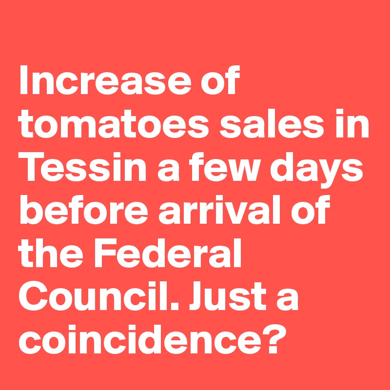 
Increase of tomatoes sales in Tessin a few days before arrival of the Federal Council. Just a coincidence?