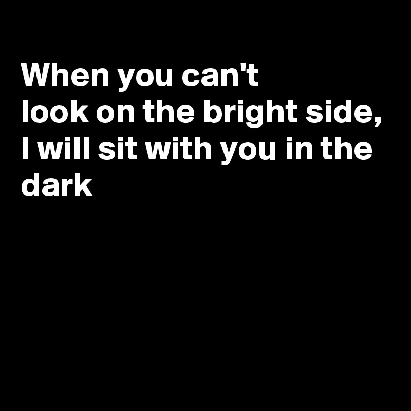 
When you can't
look on the bright side, I will sit with you in the dark




