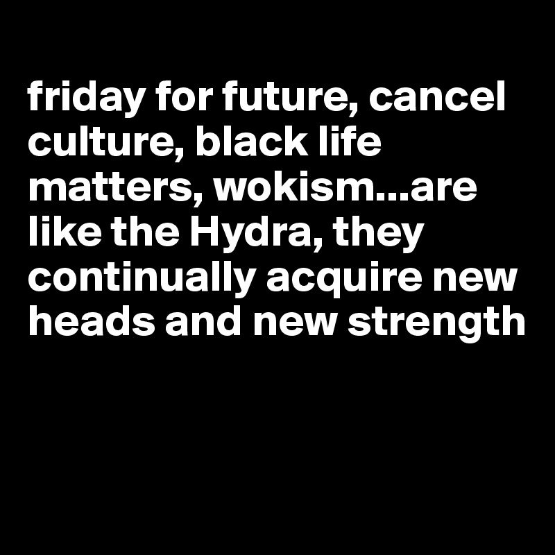 
friday for future, cancel culture, black life matters, wokism...are like the Hydra, they continually acquire new heads and new strength


