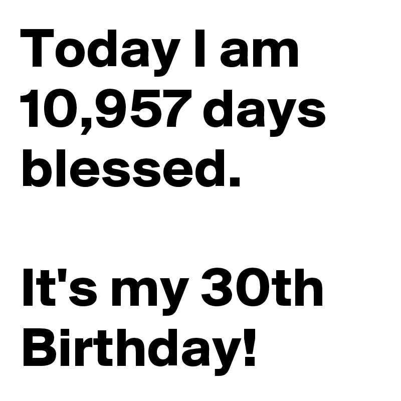 Today I am 10,957 days blessed.

It's my 30th Birthday!