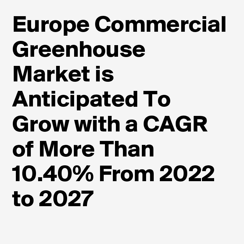 Europe Commercial Greenhouse Market is Anticipated To Grow with a CAGR of More Than 10.40% From 2022 to 2027