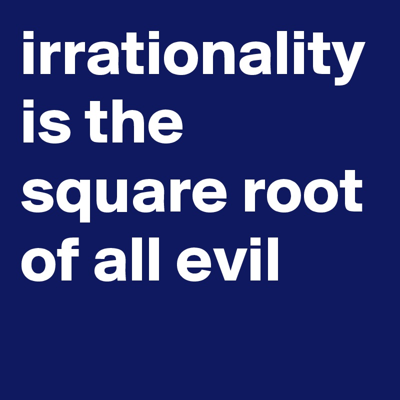 irrationality is the square root of all evil