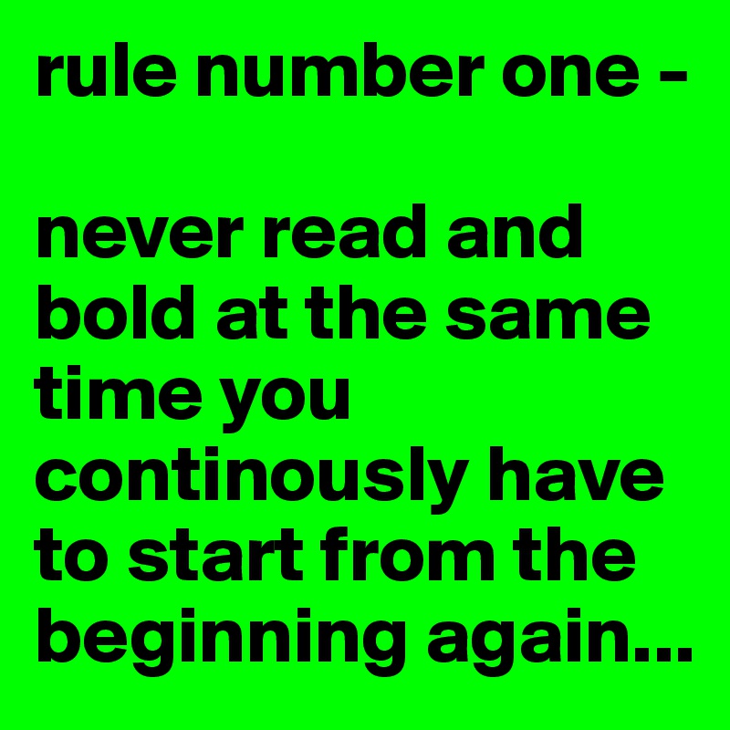 rule number one - 

never read and bold at the same time you continously have to start from the beginning again...