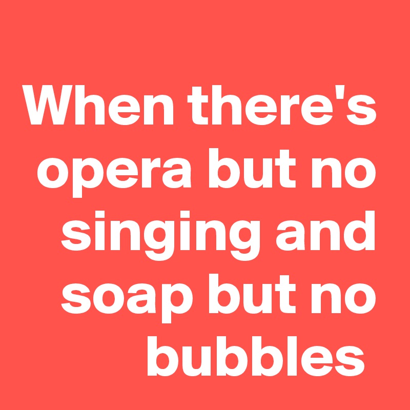 When there's opera but no singing and soap but no bubbles 