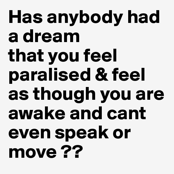 Has anybody had
a dream
that you feel paralised & feel as though you are awake and cant even speak or move ?? 