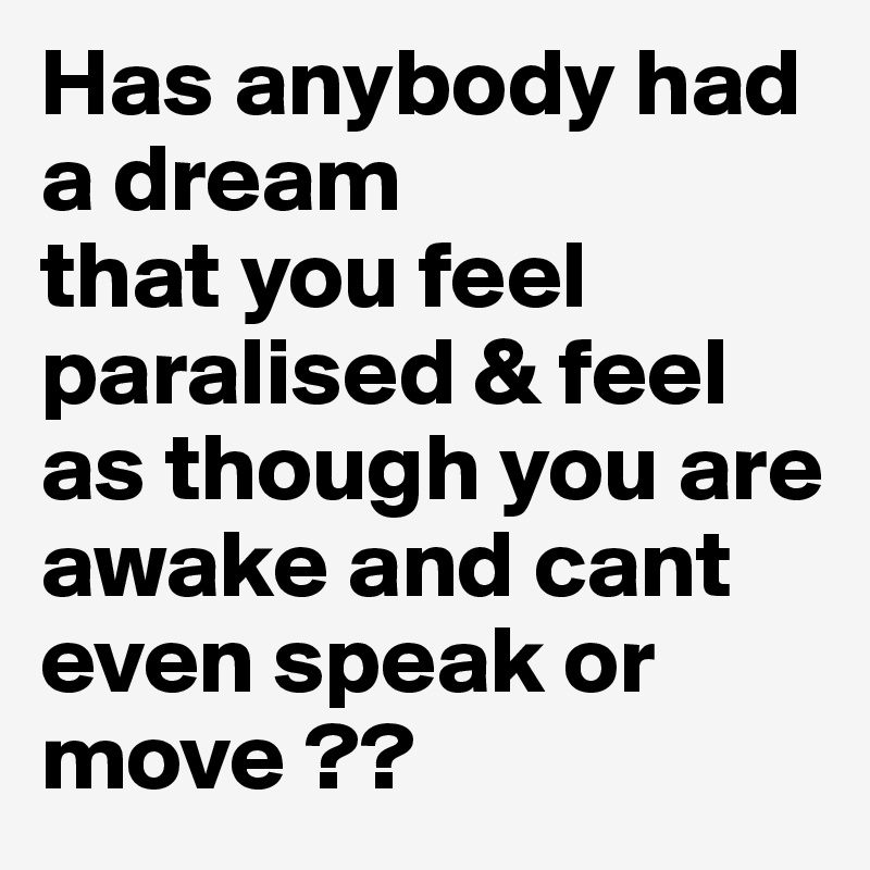 Has anybody had
a dream
that you feel paralised & feel as though you are awake and cant even speak or move ?? 