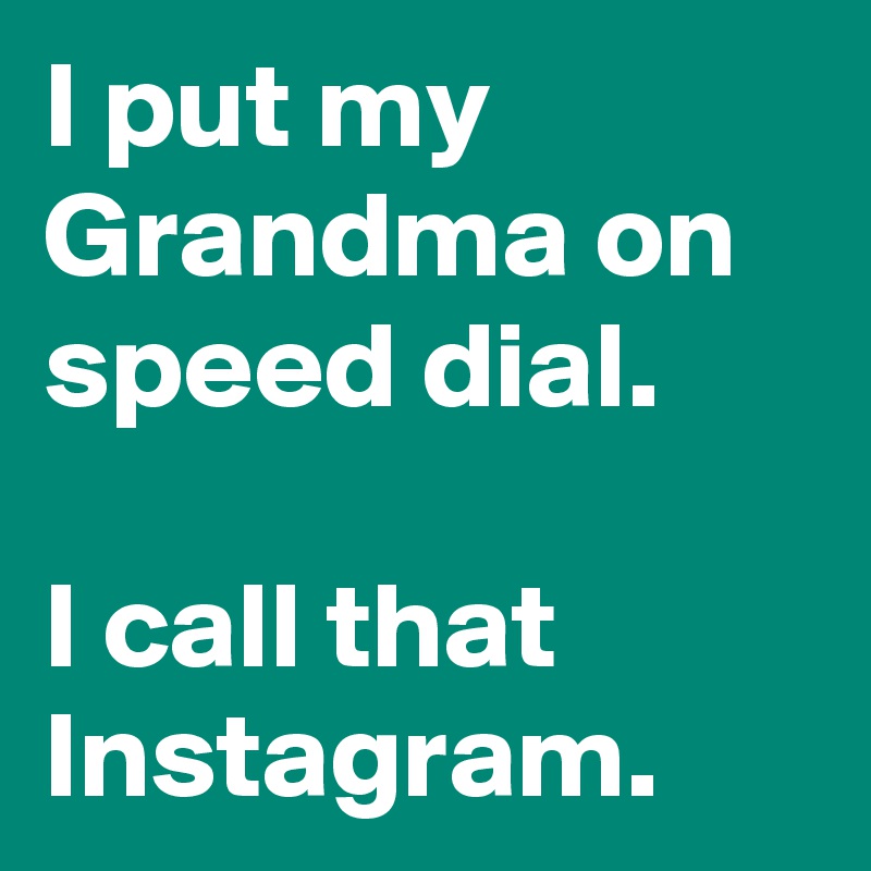 I put my Grandma on speed dial.

I call that Instagram.