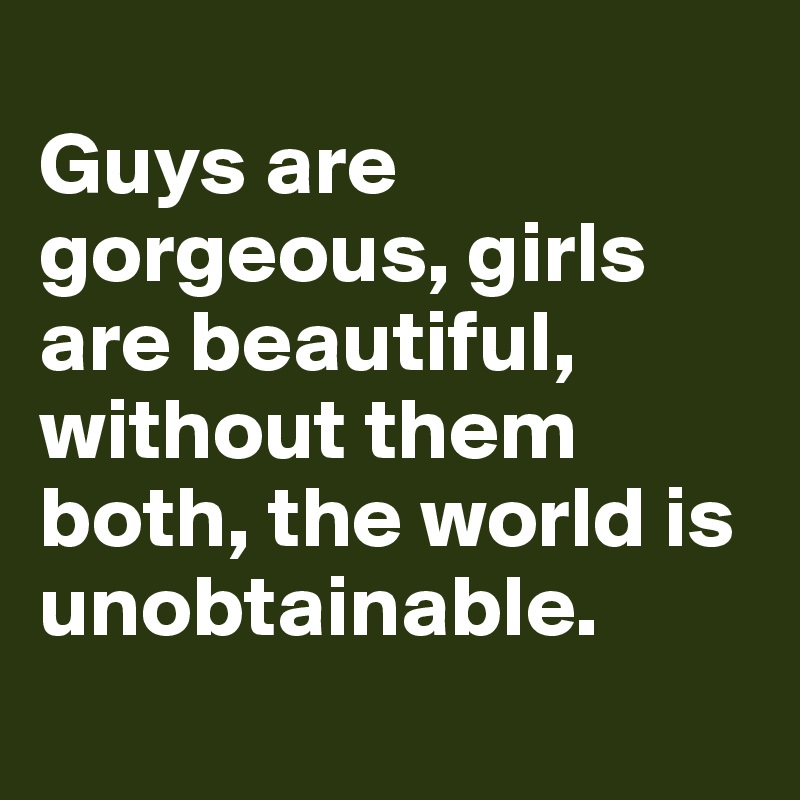 
Guys are gorgeous, girls are beautiful, without them both, the world is unobtainable.
