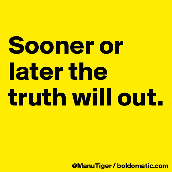 
Sooner or later the truth will out. 
